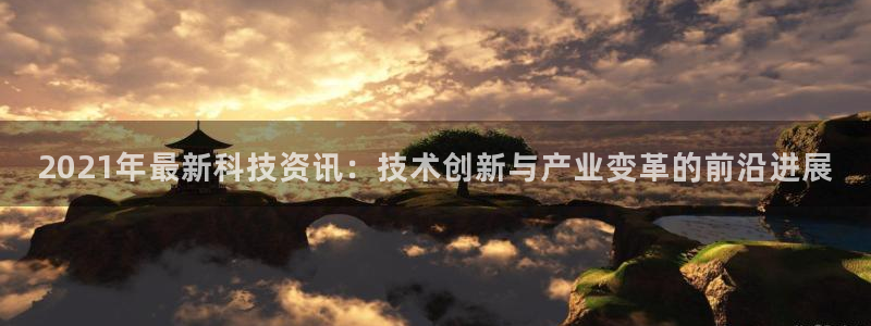 2021年最新科技资讯：技术创新与产业变革的前沿进展