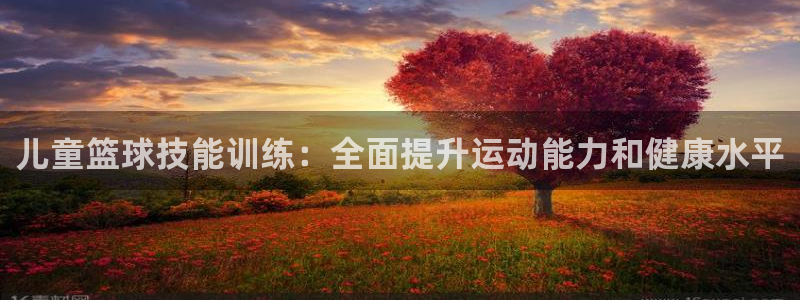 儿童篮球技能训练：全面提升运动能力和健康水平
