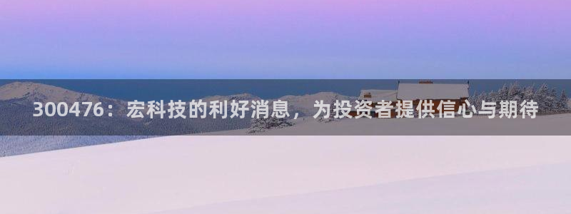 300476：宏科技的利好消息，为投资者提供信心与期待
