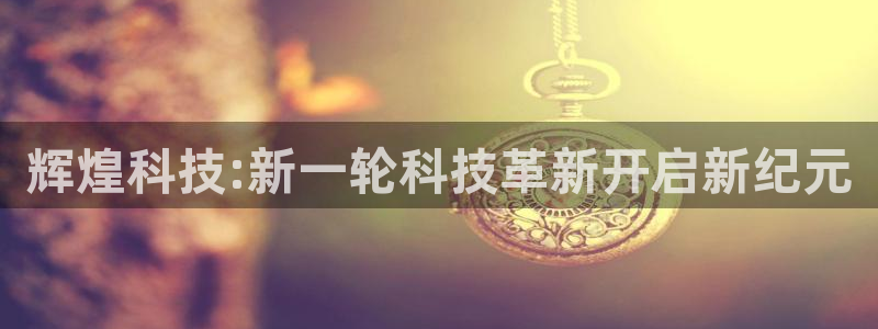 辉煌科技:新一轮科技革新开启新纪元