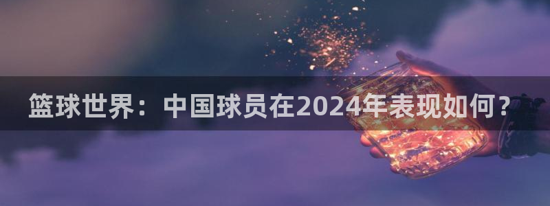 篮球世界：中国球员在2024年表现如何？