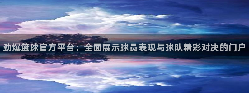 劲爆篮球官方平台：全面展示球员表现与球队精彩对决的门户