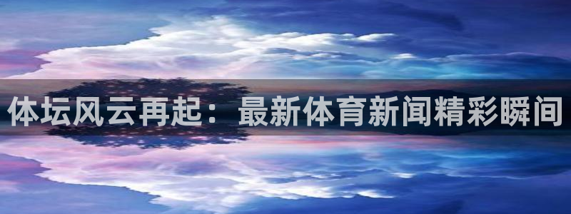 体坛风云再起：最新体育新闻精彩瞬间