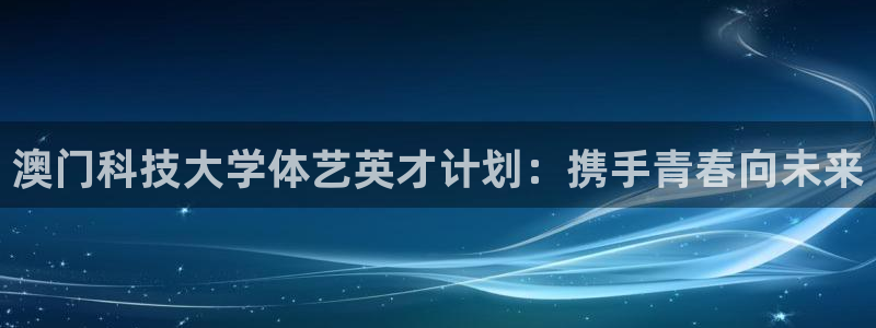 澳门科技大学体艺英才计划：携手青春向未来